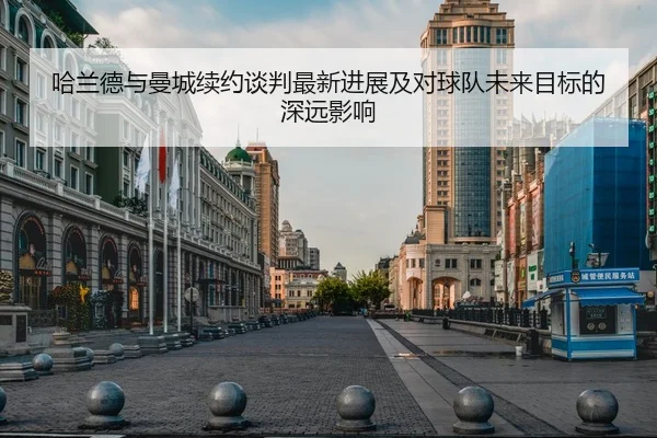 哈兰德与曼城续约谈判最新进展及对球队未来目标的深远影响